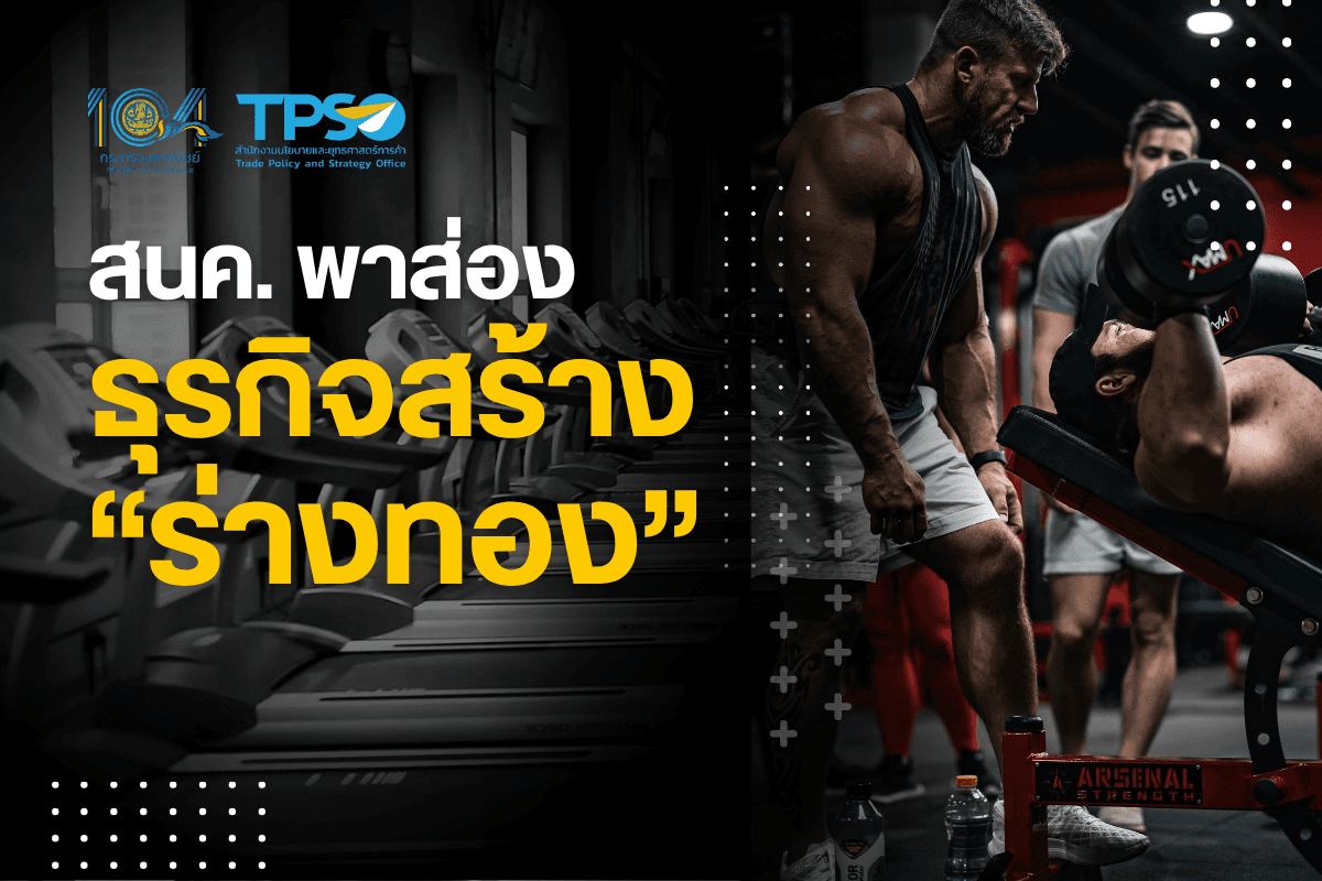 <p><strong>ดาวน์โหลดข้อมูลฉบับเต็ม:&nbsp;</strong><a href="https://uploads.tpso.go.th/สนค. พาส่องธุรกิจสร้าง “ร่างทอง”.pdf" target="_blank">สนค. พาส่องธุรกิจสร้าง &ldquo;ร่างทอง&rdquo;.pdf</a><br />
<br />
&nbsp; &nbsp; &nbsp; &nbsp; &nbsp; สำนักงานนโยบายและยุทธศาสตร์การค้า (สนค.) ชี้โอกาสในการดำเนินธุรกิจออกกำลังกายและธุรกิจอื่น ๆ ที่เกี่ยวข้อง ทั้งในไทยและต่างประเทศ จากพฤติกรรมผู้บริโภคที่ใส่ใจสุขภาพมากยิ่งขึ้น</p>

<p>&nbsp; &nbsp; &nbsp; &nbsp; &nbsp; นายพูนพงษ์ นัยนาภากรณ์ ผู้อำนวยการสำนักงานนโยบายและยุทธศาสตร์การค้า (ผอ.สนค.) กระทรวงพาณิชย์ เปิดเผยว่า ปัจจุบันผู้บริโภคให้ความสำคัญและมีค่านิยมในการใส่ใจสุขภาพเพิ่มขึ้นอย่างต่อเนื่อง ทั้งการออกกำลังกาย รับประทานอาหารสุขภาพและอาหารเสริม ส่งผลทำให้ยอดขายสินค้าและบริการที่เกี่ยวข้องกับการดูแลสุขภาพเติบโต เป็นโอกาสของผู้ที่สนใจสร้างรายได้จากการดำเนินธุรกิจที่เกี่ยวข้อง โดยเฉพาะธุรกิจออกกำลังกาย ซึ่งมีแนวโน้มเติบโตอย่างต่อเนื่อง</p>

<p>&nbsp; &nbsp; &nbsp; &nbsp; &nbsp; จากข้อมูลของสถาบัน Global Wellness ประเมินว่า ในปี 2566 ธุรกิจออกกำลังกายโลก<sup>1</sup> มีมูลค่า 1.06 ล้านล้านดอลลาร์สหรัฐ และคาดการณ์ว่าจะเติบโตในอัตราเฉลี่ยปีละ 5.8% ในช่วง 5 ปีข้างหน้าจนมีมูลค่าประมาณ 1.41 ล้านล้านดอลลาร์สหรัฐภายในปี 2571 โดยในปี 2566 ภูมิภาคอเมริกาเหนือมีมูลค่าตลาดธุรกิจออกกำลังกายมากที่สุดคือ 401,300 ล้านดอลลาร์สหรัฐ เติบโต 4.2% เมื่อเทียบกับปี 2565 และภูมิภาคลาตินอเมริกาและแคริบเบียนมีอัตราการเติบโตสูงที่สุดอยู่ที่ 19.5% ในขณะที่ภูมิภาคเอเชียแปซิฟิกมีมูลค่าธุรกิจออกกำลังกาย 300,400 ล้านดอลลาร์สหรัฐ เติบโต 3.3% สำหรับตลาดรายประเทศ พบว่า ในปี 2566 สหรัฐฯ เป็นตลาดออกกำลังกายใหญ่ที่สุดเป็นอันดับ 1 ของโลก มูลค่าตลาดสูงถึง 376,800 ล้านดอลลาร์สหรัฐ รองลงมาเป็นประเทศจีน (155,400 ล้านดอลลาร์สหรัฐ) สหราชอาณาจักร (52,900 ล้านดอลลาร์สหรัฐ) เยอรมนี (41,600 ล้านดอลลาร์สหรัฐ) และญี่ปุ่น (37,200 ล้านดอลลาร์สหรัฐ) ตามลำดับ &nbsp;</p>

<p>&nbsp; &nbsp; &nbsp; &nbsp; &nbsp; สำหรับประเทศไทยมีมูลค่าธุรกิจออกกำลังกาย 3,370 ล้านดอลลาร์สหรัฐ สูงเป็นอันดับที่ 32 จาก 218 ประเทศทั่วโลก เพิ่มขึ้น 6.6% จากปี 2565 และมีแนวโน้มเติบโตอย่างต่อเนื่อง โดยจากการสำรวจข้อมูลการออกกำลังกายของคนไทยอายุตั้งแต่ 15 ปีขึ้นไป พบว่า ในปี 2567 มีคนที่ออกกำลังกายหรือเล่นกีฬาอย่างสม่ำเสมอ คิดเป็นสัดส่วน 44.39% เพิ่มขึ้นจาก 42.18% จากปี 2566<sup>2</sup>&nbsp;นอกจากนี้ จากการสำรวจความคิดเห็นผู้บริโภคด้านสุขภาพและเวลเนสของ SCB EIC เมื่อปี 2566<sup>3</sup>&nbsp;จำนวน 1,402 คน พบว่า ผู้บริโภคส่วนใหญ่กว่า 90% นิยมออกกำลังกาย และสัดส่วนผู้ที่ออกกำลังกายมากกว่า 4 ครั้งต่อเดือนอยู่ที่ 56% ของผู้ตอบแบบสอบถาม และกิจกรรมออกกำลังกายที่ได้รับความนิยมในกลุ่มผู้ออกกำลังกายเป็นประจำคือกิจกรรมที่ทำต่อเนื่อง เช่น โยคะ/พิลาทิส วิ่ง และเข้ายิม/ฟิตเนส นอกจากนี้ คนไทยในแต่ละช่วงวัยนิยมออกกำลังกายในรูปแบบที่แตกต่างกัน โดยพบว่า กลุ่ม Baby boomer นิยมการเดินออกกำลังกายมากที่สุด กลุ่ม Gen X นิยมการว่ายน้ำ โยคะ พิลาทิส กลุ่ม Gen Y นิยมการเข้ายิม/ฟิตเนส และกลุ่ม Gen Z นิยมการวิ่ง&nbsp;</p>

<p>&nbsp; &nbsp; &nbsp; &nbsp; &nbsp; ธุรกิจออกกำลังกายและธุรกิจที่เกี่ยวข้องในไทยมีจำนวนเพิ่มมากขึ้น โดยข้อมูลจากกรมพัฒนาธุรกิจการค้า<sup>4</sup>&nbsp;ระบุว่า ในปี 2567 มีนิติบุคคลที่ดำเนินกิจการใน<u>ธุรกิจออกกำลังกาย</u><sup>5</sup> จำนวนทั้งหมด 2,499 ราย มูลค่าทุนจดทะเบียนรวม 12,933 ล้านบาท โดยส่วนมากเป็นผู้ประกอบการขนาดเล็ก 2,485 ราย คิดเป็น 99.44% ของผู้ประกอบการทั้งหมด และในปี 2567 มีธุรกิจจัดตั้งใหม่ 396 ราย เพิ่มขึ้น 33.33% จากปี 2566 นอกจากนี้ ธุรกิจอื่น ๆ ที่เกี่ยวข้องกับการออกกำลังกาย เช่น ธุรกิจขายส่ง/ปลีกเครื่องกีฬา อุปกรณ์ฟิตเนส ชุดออกกำลังกายก็เติบโตอย่างต่อเนื่องด้วยเช่นกัน โดยในปี 2567 ธุรกิจกลุ่มนี้มีการจัดตั้งธุรกิจใหม่จำนวน 206 ราย เพิ่มขึ้น 28.75% จากปีก่อนหน้า ทั้งนี้ ในปี 2566 ธุรกิจอื่น ๆ ที่เกี่ยวข้องกับการออกกำลังกาย สามารถสร้างรายได้รวม 42,293 ล้านบาท เพิ่มขึ้น 6.23% จากปี 2565 และทำกำไรได้ 1,482 ล้านบาท เพิ่มขึ้น 61.51% สะท้อนให้เห็นถึงการเติบโตและโอกาสในตลาดสำหรับผู้ประกอบการรายใหม่&nbsp;</p>

<p>&nbsp; &nbsp; &nbsp; &nbsp; &nbsp; ผอ.สนค. ให้ข้อมูลเพิ่มเติมว่า ธุรกิจออกกำลังกายเป็นธุรกิจที่น่าสนใจและมีปัจจัยสนับสนุนในการเติบโตอย่างต่อเนื่อง อาทิ กระแสการใส่ใจสุขภาพและการมีอายุที่ยืนยาว และการพัฒนาทางด้านเทคโนโลยีดิจิทัลที่ช่วยให้การออกกำลังกายเป็นเรื่องที่ง่ายขึ้น โดยเฉพาะการใช้แอปพลิเคชัน อุปกรณ์ติดตามการออกกำลังกาย (fitness tracking) คลาสออกกำลังกายออนไลน์ ตลอดจนเกิดความนิยมในการออกกำลังกายในรูปแบบผสมผสาน เช่น การชกมวยกับพิลาทิส (Piloxing) เวทเทรนนิ่งกับพิลาทิส รวมทั้งการให้ความสำคัญกับการออกกำลังทั้งกายและใจ เช่น โยคะ การออกกำลังกายเป็นกลุ่มและการจัดตั้งคอมมูนิตี้ฟิตเนส เพื่อสร้างแรงจูงใจและสนับสนุนให้กำลังใจกัน การมีแพลตฟอร์มสื่อสังคมออนไลน์ที่ให้ข้อมูลและกระตุ้นให้ผู้บริโภคหันมาออกกำลังกายตามอินฟลูเอนเซอร์ และการให้ความสำคัญกับรูปร่าง บุคลิกภาพและภาพลักษณ์ของคนรุ่นใหม่</p>

<p>&nbsp; &nbsp; &nbsp; &nbsp; &nbsp; ธุรกิจอีกกลุ่มที่ได้รับความนิยมคือธุรกิจมวยไทย เนื่องจากเป็นรูปแบบการออกกำลังกายที่มีประสิทธิภาพสูงในการสร้างความแข็งแรงของร่างกาย ช่วยลดความเครียด และพัฒนาบุคลิกภาพได้ นอกจากนี้ มวยไทยยังเป็นซอฟต์พาวเวอร์ที่กระทรวงพาณิชย์ได้ส่งเสริมและผลักดันการส่งออกในระดับสากล<sup>6</sup> ทั้งการขยายศูนย์ฝึกมวยไทย เปิดค่ายมวยและโรงเรียนสอนมวยไทยในต่างประเทศ เพิ่มคลาสมวยไทยในโรงยิม และจัดการแข่งขันมวยไทยในระดับสากล รวมทั้งส่งออกสินค้าและบริการที่เกี่ยวข้องกับมวยไทย เช่น อุปกรณ์กีฬา เครื่องแต่งกาย อาหารเสริม จึงยังมีโอกาสสำหรับผู้ประกอบการที่สนใจลงทุนในธุรกิจดังกล่าวอีกมาก สามารถต่อยอดสู่การสร้างรายได้อย่างเป็นรูปธรรมจากกระแสสุขภาพที่ยังคงเติบโต หรือการท่องเที่ยวเชิงวัฒนธรรมที่เป็นที่นิยมของนักท่องเที่ยวต่างชาติ&nbsp;</p>

<p>&nbsp; &nbsp; &nbsp; &nbsp; &nbsp; ผอ.สนค. กล่าวทิ้งท้าย แม้ธุรกิจออกกำลังกายจะมีแนวโน้มเติบโตอย่างต่อเนื่อง แต่ผู้ประกอบการก็ต้องพัฒนาธุรกิจให้ตอบโจทย์ความต้องการผู้บริโภคโดยคำนึงปัจจัยต่าง ๆ เช่น การตอบสนองความต้องการ/เป้าหมายการออกกำลังกายของผู้ใช้บริการแต่ละคน (personalization) ราคาที่เข้าถึงได้ คุณภาพการให้บริการที่ดี การจัดโปรโมชัน การสร้างความคุ้นชินโดยให้ทดลองใช้บริการ เพื่อให้เกิดการใช้บริการต่อเนื่องในอนาคต รวมทั้งอาจพิจารณาช่องทางการให้บริการที่หลากหลายเข้าถึงได้ทั้งออฟไลน์และออนไลน์ และขยายการให้บริการในรูปแบบแพ็กเกจไปยังสินค้า/บริการอื่นที่เกี่ยวข้องกับการออกกำลังกาย อาทิ อาหารเพื่อสุขภาพ อุปกรณ์เสริมในการออกกำลังกาย&nbsp;</p>

<hr />
<p><sup>1</sup> ธุรกิจออกกำลังกาย หมายถึง กิจกรรมทางกายในช่วงเวลาว่างและการพักผ่อน ซึ่งรวมถึงการออกกำลังกายเพื่อความบันเทิงและการผ่อนคลาย (กีฬา ฟิตเนส โยคะ พิลาทิส ฯลฯ) และกลุ่มธุรกิจสนับสนุน (เทคโนโลยีฟิตเนส อุปกรณ์กีฬาและฟิตเนส เครื่องแต่งกายและรองเท้ากีฬา)&nbsp;<br />
<sup>2</sup> กรมพลศึกษา. &ldquo;สรุปสถิติร้อยละการออกกำลังกาย ปี 2567&rdquo;&nbsp;&nbsp; &nbsp;<br />
<sup>3</sup> SCB EIC Health &amp; Wellness survey 2023. &ldquo;เจาะลึกเทรนด์ สุขภาพเวลเนสชาวไทย โอกาสในธุรกิจมาแรง&rdquo;&nbsp;<br />
<sup>4</sup> กรมพัฒนาธุรกิจการค้า กระทรวงพาณิชย์. &ldquo;Fit Fast &amp; Future อุตสาหกรรมฟิตเนสไทย ก้าวไว คว้าโอกาส สู่อนาคต&rdquo;<br />
<sup>5</sup> ประกอบด้วย TSIC 85410 การศึกษาด้านกีฬาและนันทนาการ เช่น การเรียนการสอนกีฬาประเภทต่าง ๆ (บาสเก็ตบอล ฟุตบอล ขี่ม้า ว่ายน้ำ ศิลปะการต่อสู้ โยคะ ฯลฯ) และ TSIC 93112 การดำเนินงานของสถานที่ออกกำลังกาย เช่น สปอร์ตคลับ ศูนย์ฟิตเนส ศูนย์โยคะ ฯลฯ<br />
<sup>6</sup> กระทรวงพาณิชย์. &ldquo;พาณิชย์ จุดกระแส Soft Power มวยไทย เดินหน้าผลักดันออกสู่ตลาดต่างประเทศ&rdquo;</p>
