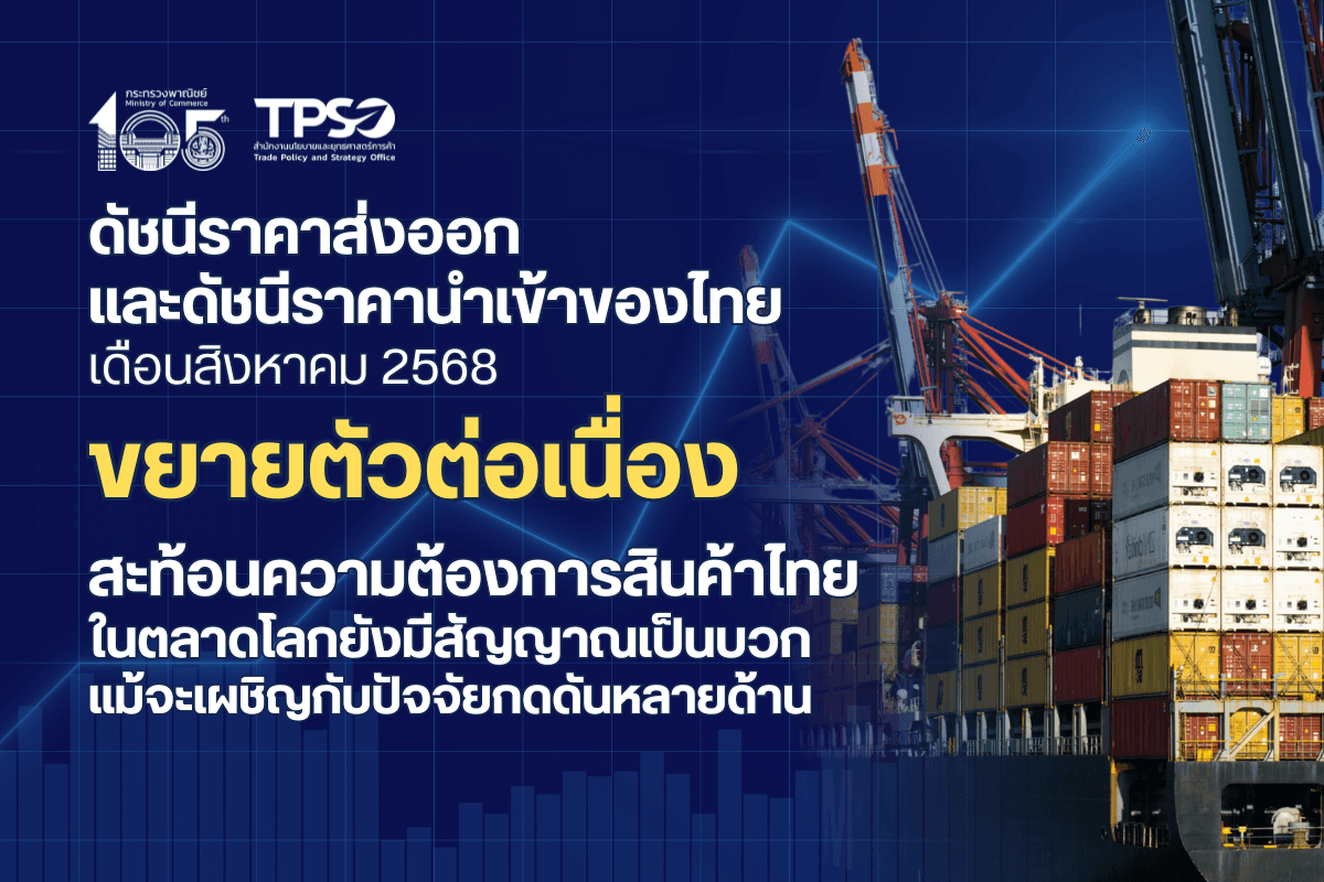<p><strong>ดาวน์โหลดข้อมูลฉบับเต็ม:&nbsp;</strong><a href="https://uploads.tpso.go.th/ดัชนีราคาส่งออก และดัชนีราคานำเข้าของไทย เดือนสิงหาคม 2568 ขยายตัวต่อเนื่อง.pdf" target="_blank">ดัชนีราคาส่งออก และดัชนีราคานำเข้าของไทย เดือนสิงหาคม 2568 ขยายตัวต่อเนื่อง.pdf</a></p>

<p>&nbsp; &nbsp; &nbsp; &nbsp; &nbsp; นายพูนพงษ์ นัยนาภากรณ์ ผู้อำนวยการสำนักงานนโยบายและยุทธศาสตร์การค้า (ผอ.สนค.) โฆษกกระทรวงพาณิชย์ เผยว่า <strong>ดัชนีราคาส่งออก และดัชนีราคานำเข้าของไทย เดือนสิงหาคม 2568 เมื่อเทียบกับเดือนเดียวกันของปีก่อน ขยายตัวได้ต่อเนื่อง ตามความต้องการสินค้าไทยในตลาดโลกที่ยังมีสัญญาณเป็นบวก และส่งผลให้การนำเข้าของไทยขยายตัวเพิ่มขึ้น เพื่อรองรับการผลิตสำหรับส่งออก รวมถึงการบริโภคภายในประเทศ</strong> อย่างไรก็ตาม ความไม่แน่นอนของสถานการณ์เศรษฐกิจและการค้าโลก ความขัดแย้งทางภูมิรัฐศาสตร์ในหลายภูมิภาค การเปลี่ยนแปลงสภาพภูมิอากาศ นโยบายกีดกันทางการค้า และการแข็งค่าของเงินบาท อาจเป็นปัจจัยเสี่ยงต่อการขยายตัวทางด้านราคาของไทยในระยะข้างหน้า โดยมีรายละเอียด ดังนี้&nbsp;</p>

<p>&nbsp; &nbsp; &nbsp; &nbsp; &nbsp; <strong>ดัชนีราคาส่งออก เดือนสิงหาคม 2568 เท่ากับ 111.1 เมื่อเทียบกับเดือนเดียวกันของปีก่อน ขยายตัว ร้อยละ 0.4 (YoY) โดยได้รับปัจจัยสนับสนุนจากความต้องการสินค้าอิเล็กทรอนิกส์ และสินค้าเกษตรแปรรูป ที่ยังมีแนวโน้มเติบโตสูง ส่งผลให้หมวดสินค้าที่ดัชนีราคาส่งออกปรับสูงขึ้น ประกอบด้วย หมวดสินค้าอุตสาหกรรม สูงขึ้นร้อยละ 1.6</strong> &nbsp;ได้แก่ ทองคำ เนื่องจากความไม่แน่นอนของเศรษฐกิจโลก ทำให้ความต้องการถือครองสินทรัพย์ปลอดภัยเพิ่มขึ้น เครื่องคอมพิวเตอร์ อุปกรณ์และส่วนประกอบ ตามความต้องการอุปกรณ์เพื่อรองรับเทคโนโลยีใหม่เพิ่มขึ้น โดยเฉพาะการใช้งาน AI และ Big Data &nbsp;และเครื่องปรับอากาศและส่วนประกอบ ตามความต้องการใช้ในครัวเรือนและเชิงพาณิชย์ที่เพิ่มขึ้นต่อเนื่อง และ<strong>หมวดสินค้าอุตสาหกรรมการเกษตร สูงขึ้นร้อยละ 1.1</strong> ได้แก่ อาหารทะเลกระป๋อง โดยเฉพาะทูน่ากระป๋อง ขยายตัวดีตามความต้องการของตลาด อาหารสัตว์เลี้ยง ตามจำนวนผู้เลี้ยงสัตว์เลี้ยงที่เพิ่มขึ้นต่อเนื่อง โดยเฉพาะสุนัขและแมว และเครื่องดื่มที่ไม่มีแอลกอฮอล์ ตามความต้องการเครื่องดื่มเพื่อสุขภาพ <strong>ขณะที่หมวดสินค้าที่ดัชนีราคาส่งออกลดลง ประกอบด้วย</strong> <strong>หมวดสินค้าแร่และเชื้อเพลิง ลดลงร้อยละ 9.3</strong> โดยเฉพาะน้ำมันสำเร็จรูป ตามทิศทางราคาน้ำมันดิบตลาดโลกที่ยังอยู่ในระดับต่ำ เนื่องจากตลาดเผชิญกับภาวะอุปทานส่วนเกิน และ<strong>หมวดสินค้าเกษตรกรรม ลดลงร้อยละ 5.6</strong> ได้แก่ ข้าว ผลไม้สดแช่เย็น แช่แข็งและแห้ง และยางพารา ตามภาวะอุปทานส่วนเกิน ขณะที่ผลิตภัณฑ์มันสำปะหลัง ตามราคาตลาดโลกที่อ่อนตัวลง รวมถึงเผชิญกับการแข่งขันด้านราคาจากประเทศเพื่อนบ้านที่ราคาถูกกว่า อาทิ เวียดนาม และกัมพูชา</p>

<p>&nbsp; &nbsp; &nbsp; &nbsp; &nbsp; <strong>ดัชนีราคานำเข้า เดือนสิงหาคม 2568 เท่ากับ 115.8 เมื่อเทียบกับเดือนเดียวกันของปีก่อน ขยายตัวเพิ่มขึ้น ที่ร้อยละ 2.7 (YoY) ตามความต้องการนำเข้าเครื่องจักรและวัตถุดิบ เพื่อใช้ในการผลิตสินค้าอุตสาหกรรมภายในประเทศและส่งออก รวมถึงการบริโภคภายในประเทศและการท่องเที่ยวที่ฟื้นตัว ทำให้ความต้องการนำเข้าสินค้าอุปโภคบริโภคเพิ่มขึ้น และส่งผลให้ดัชนีราคานำเข้ายังคงปรับตัวสูงขึ้นเกือบทุกหมวดสินค้า ประกอบด้วย หมวดสินค้าอุปโภคบริโภค สูงขึ้นร้อยละ 7.5</strong> ได้แก่ เครื่องใช้ไฟฟ้าในบ้าน ผลิตภัณฑ์เวชกรรมและเภสัชกรรม เครื่องประดับอัญมณี และเครื่องใช้เบ็ดเตล็ด ตามความต้องการสินค้าเพื่อใช้ในการอุปโภคบริโภคของประเทศ <strong>หมวดสินค้าทุน สูงขึ้นร้อยละ 5.2</strong> ได้แก่ เครื่องจักรไฟฟ้าและส่วนประกอบ เครื่องคอมพิวเตอร์ อุปกรณ์และส่วนประกอบ และเครื่องจักรกลและส่วนประกอบ ตามความต้องการใช้เพื่อรองรับการขยายตัวของภาคการผลิต การลงทุน และการเติบโตของเศรษฐกิจดิจิทัล <strong>หมวดสินค้าวัตถุดิบและกึ่งสำเร็จรูป สูงขึ้นร้อยละ 4.9</strong> โดยเฉพาะทองคำ ราคายังทรงตัวในระดับสูง ตามความต้องการสำรองทองคำของธนาคารกลางหลายแห่ง เพื่อป้องกันความเสี่ยงจากความผันผวนของเศรษฐกิจโลก สำหรับปุ๋ย ตามราคาปุ๋ยตลาดโลกที่ปรับสูงขึ้น และอุปกรณ์ ส่วนประกอบเครื่องใช้ไฟฟ้าและอิเล็กทรอนิกส์ ตามการเติบโตของอุตสาหกรรมอิเล็กทรอนิกส์โลก ทำให้ความต้องการชิ้นส่วนและอิเล็กทรอนิกส์เพื่อใช้ในการผลิตเพิ่มขึ้น และ<strong>หมวดยานพาหนะและอุปกรณ์การขนส่ง สูงขึ้นร้อยละ 0.8</strong> โดยเฉพาะส่วนประกอบและอุปกรณ์ยานยนต์ ตามการผลิตและส่งออกรถยนต์ที่กลับมาฟื้นตัว โดยเฉพาะการลงทุนในรถยนต์ไฟฟ้า (EV) และการใช้เทคโนโลยียานยนต์สมัยใหม่เพิ่มขึ้น ขณะที่<strong>หมวดสินค้าเชื้อเพลิง ลดลงร้อยละ 8.9</strong> โดยเฉพาะราคาน้ำมันดิบ ตามความกังวลเกี่ยวกับภาวะอุปทานล้นตลาดทั่วโลก</p>

<p>&nbsp; &nbsp; &nbsp; &nbsp; &nbsp; <strong>นายพูนพงษ์ฯ กล่าวเพิ่มเติมว่า สำหรับแนวโน้มดัชนีราคาส่งออก และดัชนีราคานำเข้า เดือนกันยายน ปี 2568</strong> คาดว่าจะขยายตัวต่อเนื่อง โดยปัจจัยที่สนับสนุนให้ดัชนีขยายตัว ได้แก่ 1) ความต้องการบริโภคสินค้าเกษตร และอาหารแปรรูปในตลาดโลกยังมีแนวโน้มเติบโตต่อเนื่อง 2) สินค้าอุตสาหกรรมที่เกี่ยวข้องกับเทคโนโลยี AI และ Data Center รวมถึงอุตสาหกรรมยานยนต์ไฟฟ้า (EV) ยังเป็นที่ต้องการของตลาดทั่วโลก และ 3) ต้นทุนการผลิตมีแนวโน้มปรับสูงขึ้น ขณะที่ปัจจัยเสี่ยงที่ควรเฝ้าระวัง ได้แก่ 1) ความไม่แน่นอนของเศรษฐกิจโลก และประเทศคู่ค้าหลัก 2) ความขัดแย้งทางภูมิรัฐศาสตร์ยังมีแนวโน้มยืดเยื้อในหลายภูมิภาค 3) ความไม่แน่นอนจากนโยบายการค้าและภาษีของสหรัฐฯ รวมถึงนโยบายของหลายประเทศที่มุ่งสนับสนุนอุตสาหกรรมภายในประเทศมากขึ้น ตลอดจนมาตรการด้านสิ่งแวดล้อม อาจส่งผลกระทบต่อการค้าระหว่างประเทศ 4) ราคาสินค้าเกษตรสำคัญบางกลุ่มเผชิญกับปัญหาอุปทานส่วนเกิน และการแข่งขันทางด้านราคา และ 5) เงินบาทมีแนวโน้มแข็งค่า ซึ่งเป็นข้อจำกัดของภาคการส่งออกไทย</p>
