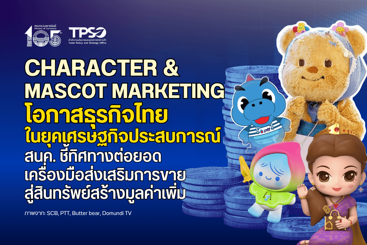 <p><strong>ดาวน์โหลดข้อมูลฉบับเต็ม:&nbsp;</strong><a href="https://uploads.tpso.go.th/editor/pdf/1776415017_b320d1c224755a5a945b.pdf" target="_blank">1776415017_b320d1c224755a5a945b.pdf</a></p>

<p>&nbsp; &nbsp; &nbsp; &nbsp; &nbsp; <em>สำนักงานนโยบายและยุทธศาสตร์การค้า (สนค.) ติดตามแนวโน้มการตลาดโลก พบว่า &ldquo;เศรษฐกิจประสบการณ์ (Experience Economy)&rdquo; ขยายตัว ผู้บริโภคให้ความสำคัญกับ &ldquo;อารมณ์ ความผูกพัน และประสบการณ์ร่วมกับแบรนด์&rdquo; ดัน Character &amp; Mascot Marketing เป็นเครื่องมือการตลาดที่มีบทบาทเพิ่มขึ้น ทั้งในภาคสินค้า บริการ รวมถึงกิจกรรมส่งเสริมการขายที่เชื่อมกับแพลตฟอร์มดิจิทัล</em></p>

<p>&nbsp; &nbsp; &nbsp; &nbsp; &nbsp; นายนันทพงษ์ จิระเลิศพงษ์ ผู้อำนวยการสำนักงานนโยบายและยุทธศาสตร์การค้า (สนค.) เปิดเผยว่า ปัจจุบันคาแรกเตอร์และมาสคอตไม่ได้ทำหน้าที่แค่สร้างสีสันในงานกิจกรรม แต่เป็นเสมือน Brand Ambassador เชิงสัญลักษณ์ ที่ช่วยสร้างการจดจำแบรนด์ (Brand Recall) และความสัมพันธ์ทางอารมณ์กับผู้บริโภค โดยเฉพาะใน Social Media และ Live Commerce ที่การสื่อสารต้องรวดเร็ว เข้าใจง่าย และชัดเจน&nbsp;</p>

<p>&nbsp; &nbsp; &nbsp; &nbsp; &nbsp; ปัจจุบันเศรษฐกิจโลกกำลังก้าวเข้าสู่เศรษฐกิจประสบการณ์ (Experience Economy) และขยายตัวต่อเนื่อง ซึ่งเป็นรูปแบบเศรษฐกิจที่มูลค่าของสินค้าและบริการไม่ได้ขึ้นอยู่กับคุณสมบัติหรือราคาเพียงอย่างเดียว แต่เกิดจากประสบการณ์ ความรู้สึก และการมีส่วนร่วมของผู้บริโภค แนวคิดดังกล่าวมีความสำคัญต่อการยกระดับขีดความสามารถในการแข่งขัน เนื่องจากช่วยให้ภาคธุรกิจสร้างความแตกต่างผ่านคุณค่าทางอารมณ์และความทรงจำมากกว่าการแข่งขันด้านต้นทุนเพียงอย่างเดียว ข้อมูลจากบริษัทวิจัยการตลาด Business Research Insights ระบุว่า ในปี 2568 ตลาดเชิงประสบการณ์ทั่วโลกมีมูลค่า 53.83 พันล้านดอลลาร์สหรัฐ และในปี 2569 - 2578 จะเติบโตเฉลี่ยร้อยละ 3.16 ต่อปี</p>

<p>&nbsp; &nbsp; &nbsp; &nbsp; &nbsp; การตลาดด้วยคาแรกเตอร์และมาสคอต (Character &amp; Mascot Marketing) เป็นเครื่องมือเชิงกลยุทธ์ที่ช่วยสร้างประสบการณ์ของแบรนด์อย่างเป็นรูปธรรม โดยการใช้ตัวละครหรือมาสคอตเป็นตัวแทนแบรนด์ ในการสร้างการจดจำ เสริมบุคลิก และกระตุ้นการมีส่วนร่วมของผู้บริโภค ซึ่งไม่เพียงช่วยเพิ่มความผูกพันทางอารมณ์ แต่ยังสามารถต่อยอดเป็นทรัพย์สินทางปัญญา (IP) และสร้างรายได้จากสินค้าและลิขสิทธิ์ในระยะยาว การตลาดด้วยคาแรกเตอร์และมาสคอตจึงช่วยสร้างประสบการณ์อย่างมาก ข้อมูลผลสำรวจ Global Licensing Survey จัดทำโดยองค์กรการค้าด้านการอนุญาตให้ใช้สิทธิ Licensing International พบว่า ในปี 2567 สินค้าประเภทบันเทิงและคาแรกเตอร์ (Entertainment and Characters)<sup>1</sup> มีมูลค่า 149.8 พันล้านดอลลาร์สหรัฐ (เติบโตร้อยละ 1.5) ครองส่วนแบ่งตลาดมากที่สุด ร้อยละ 40.5 ของรายได้จากการจำหน่ายสินค้าและบริการที่ใช้สิทธิภายใต้ลิขสิทธิ์หรือสัญญาอนุญาตให้ใช้สิทธิทั่วโลก (Licensed Merchandise and Services) ซึ่งสะท้อนว่า &ldquo;คาแรกเตอร์&rdquo; ไม่ได้เป็นเครื่องมือทางการตลาดเท่านั้น แต่เป็นกลไกสำคัญที่สนับสนุนเศรษฐกิจประสบการณ์ เพิ่มมูลค่า และสร้างความยั่งยืนทางเศรษฐกิจ ในยุคที่ผู้บริโภคให้ความสำคัญกับความรู้สึกและการมีส่วนร่วม</p>

<p>&nbsp; &nbsp; &nbsp; &nbsp; &nbsp; สำหรับไทย รายงานสถานภาพอุตสาหกรรมดิจิทัลคอนเทนต์ ปี 2567 ของสำนักงานส่งเสริมเศรษฐกิจดิจิทัล (depa) ระบุว่า อุตสาหกรรมคาแรกเตอร์ไทยเติบโตถึงร้อยละ 196 จากปีก่อนหน้า มีมูลค่ารวม 7,232 ล้านบาท โดยมีมูลค่าการผลิต 3,542 ล้านบาท (เติบโตร้อยละ 157) ซึ่งประกอบด้วยมูลค่าการผลิตสำหรับใช้ในประเทศ 3,463 ล้านบาท (เติบโตร้อยละ 162) และมูลค่าการส่งออก 79 ล้านบาท (เติบโตร้อยละ 37)&nbsp;</p>

<p>&nbsp; &nbsp; &nbsp; &nbsp; &nbsp; เมื่อจำแนกตามประเภทผู้ประกอบการ ธุรกิจจำหน่าย นำเข้าและเป็นตัวแทนจำหน่าย (Distributor and Importer) มีมูลค่า 7,066 ล้านบาท (เติบโตร้อยละ 207) ซึ่งเป็นกลุ่มธุรกิจที่มีมูลค่าสูงที่สุด รองลงมา คือ ธุรกิจผลิตงานโดยมีทรัพย์สินทางปัญญาของตนเอง (IP Owner) มีมูลค่า 106 ล้านบาท (เติบโตร้อยละ 31) และธุรกิจรับจ้างผลิตผลงานภายใต้ลิขสิทธิ์ของผู้อื่น (Outsource Service Provider) มีมูลค่า 60 ล้านบาท (เติบโตร้อยละ 3) ซึ่งสะท้อนว่า ตลาดภายในประเทศขยายตัวอย่างรวดเร็ว ผู้ประกอบการไทยมีความสามารถด้านคุณภาพการผลิต และสามารถปรับตัวตามความต้องการของลูกค้าต่างประเทศ รวมถึงมีแนวโน้มที่จะพัฒนาเนื้อหาและทรัพย์สินทางปัญญา (IP) ของตนเองมากขึ้น อย่างไรก็ตาม โครงสร้างตลาดยังมีความท้าทายในการเพิ่มรายได้จากการส่งออก และการยกระดับคาแรกเตอร์และมาสคอตให้เป็นสินทรัพย์ที่สร้างรายได้ระยะยาว</p>

<p>&nbsp; &nbsp; &nbsp; &nbsp; &nbsp; คาแรกเตอร์และมาสคอตไทยกำลังได้รับความนิยมจากผู้บริโภคมากขึ้น เนื่องจากคาแรกเตอร์และมาสคอตมีบทบาทเป็นตัวแทนแบรนด์สินค้าบนโลกออนไลน์ที่สื่อสารแทนแบรนด์ ผ่านการทำคอนเทนต์ สร้างเรื่องราว และโต้ตอบกับผู้ติดตามแบบเรียลไทม์ โดยเฉพาะบนแพลตฟอร์ม Social Media และ Live Commerce ทั้งนี้ ปัจจุบันคาแรกเตอร์และมาสคอตไทยที่สามารถต่อยอดเชิงพาณิชย์ได้จริง อาทิ บาบีก้อน หมีเนย และโพก้าซัง สะท้อนว่า ไทยมีศักยภาพในการต่อยอดคาแรกเตอร์และมาสคอตที่ได้รับความนิยมไปสู่สินค้า (Merchandise) และการสร้างความร่วมมือกับแบรนด์สินค้า&nbsp;</p>

<p>&nbsp; &nbsp; &nbsp; &nbsp; &nbsp; นอกจากนี้ ไทยยังมี &ldquo;แต้มต่อ&rdquo; สำคัญที่ช่วยให้ Character &amp; Mascot Marketing เติบโต อาทิ ไทยมีการจัดงานแสดงสินค้าและกิจกรรมส่งเสริมการค้าจำนวนมาก ซึ่งเป็นพื้นที่สำหรับใช้คาแรกเตอร์และมาสคอตในการประชาสัมพันธ์แบรนด์ การเติบโตของ Live Commerce และ Social Commerce ทำให้คาแรกเตอร์และมาสคอตสามารถสื่อสารกับผู้บริโภคได้ต่อเนื่องและเข้าถึงได้ง่าย อย่างไรตาม คาแรกเตอร์และมาสคอตของไทยส่วนใหญ่ยังไม่สามารถสร้างรายได้และขยายตลาดไปต่างประเทศได้&nbsp;</p>

<p>&nbsp; &nbsp; &nbsp; &nbsp; &nbsp; นายนันทพงษ์ฯ เสนอว่า หัวใจสำคัญของการยกระดับ Character &amp; Mascot Marketing ให้เป็น&lsquo;สินทรัพย์เชิงกลยุทธ์&rsquo; ที่เชื่อมโยงประสบการณ์กับการค้า (Experience to Commerce) ได้โดยตรง คือ การกำหนดให้คาแรกเตอร์และมาสคอตเป็นทรัพย์สินที่ต้องลงทุนและพัฒนาอย่างต่อเนื่อง ไม่ใช่เพียงแคมเปญระยะสั้น โดยแนวทางเพิ่มมูลค่าทางเศรษฐกิจให้กับคาแรกเตอร์และมาสคอต อาทิ พัฒนาคาแรกเตอร์และมาสคอตให้มีเอกลักษณ์ เรื่องราว และแนวทางการใช้งานที่ชัดเจน พร้อมทั้งจดทะเบียนเป็นทรัพย์สินทางปัญญา วางแผนสร้างคาแรกเตอร์นำคาแรกเตอร์และมาสคอตมาประยุกต์ใช้ในคอนเทนต์และแพลตฟอร์มออนไลน์ เช่น TikTok, Facebook, Live Commerce และเทคโนโลยีเสมือน (Augmented Reality: AR) เพื่อเพิ่มการเข้าถึงและสร้างปฏิสัมพันธ์กับผู้บริโภคอย่างต่อเนื่อง และต่อยอดไปสู่การสร้างรายได้หลายช่องทาง จากการทำกิจกรรมไปสู่สินค้า (Merchandising) และการขายสัญญาอนุญาตให้ใช้สิทธิ รวมถึงร่วมมือกับแบรนด์หรือพันธมิตร เพื่อขยายฐานผู้ติดตามและเพิ่มมูลค่าทางการตลาด อย่างไรก็ดี การพัฒนาให้เป็นรายได้ที่ยั่งยืนจำเป็นต้องมีแผนต่อยอดที่ชัดเจน ทั้งการออกแบบสินค้า การบริหารทรัพย์สินทางปัญญา และการใช้กลยุทธ์ดิจิทัล เพื่อยกระดับเป็นโมเดลธุรกิจระยะยาว</p>

<p>&nbsp; &nbsp; &nbsp; &nbsp; &nbsp;Character &amp; Mascot Marketing เป็นหนึ่งในเครื่องมือสำคัญที่ช่วยให้ผู้ประกอบการไทยสามารถยกระดับจากการแข่งขันด้านราคา ไปสู่การแข่งขันด้านความคิดสร้างสรรค์ คุณค่าทางอารมณ์ และการสร้างประสบการณ์ให้กับผู้บริโภค หากผู้ประกอบการไทยสามารถพัฒนาคาแรกเตอร์และมาสคอตอย่างต่อเนื่อง และผสมผสานเข้ากับดิจิทัลอย่างเป็นระบบ จะช่วยให้คาแรกเตอร์และมาสคอตก้าวจากบทบาทสื่อโฆษณาไปสู่สินทรัพย์เชิงกลยุทธ์ที่สร้างมูลค่าเพิ่มให้สินค้าและบริการไทย และเพิ่มโอกาสต่อยอดสู่ตลาด</p>

<hr />
<p><sup>1</sup> สินค้าประเภทบันเทิงและคาแรกเตอร์ (Entertainment and Characters) คือ กลุ่มสินค้าที่เกี่ยวข้องกับผลงานบันเทิงและคาแรกเตอร์ อาทิ ตัวละครจากภาพยนตร์ ซีรีส์ รายการโทรทัศน์ การ์ตูน แอนิเมชัน และเกม ซึ่งเจ้าของสิทธิอนุญาตให้นำไปใช้กับสินค้า บริการ หรือกิจกรรมส่งเสริมการตลาดเพื่อสร้างมูลค่าเชิงพาณิชย์&nbsp;</p>

