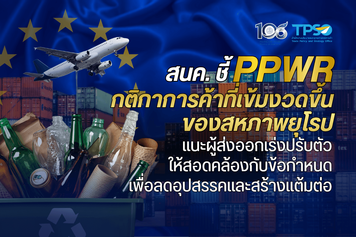 <p><strong>ดาวน์โหลดข้อมูลฉบับเต็ม: </strong><a href="https://uploads.tpso.go.th/editor/pdf/1789636452_be739e4afc83e458811b.pdf" target="_blank">1789636452_be739e4afc83e458811b.pdf</a></p>
<p> สำนักงานนโยบายและยุทธศาสตร์การค้า (สนค.) ติดตามกฎระเบียบใหม่ของสหภาพยุโรป (EU) ว่าด้วยบรรจุภัณฑ์และขยะบรรจุภัณฑ์ หรือ Packaging and Packaging Waste Regulation (PPWR) ที่ได้เริ่มบังคับใช้ ตั้งแต่วันที่ 12 สิงหาคม 2569 เป็นต้นไป แนะผู้ส่งออกต้องเตรียมความพร้อม และเร่งปรับตัวให้สอดคล้องกับข้อกำหนดผลิตภัณฑ์ที่ปลอดสารพิษและสะดวกต่อการรีไซเคิลตามมาตรฐานของสหภาพยุโรป เพื่อลดอุปสรรคและสร้างแต้มต่อในการแข่งขันมากขึ้น </p>
<p> นายนันทพงศ์ จิระเลิศพงษ์ ผู้อำนวยการสำนักงานนโยบายและยุทธศาสตร์การค้า (ผอ.สนค.) กระทรวงพาณิชย์ กล่าวว่า สนค. ได้ติดตามสถานการณ์การค้าของสหภาพยุโรป ซึ่งเป็นผู้นำในด้านนโยบายการค้าสิ่งแวดล้อม ภายใต้ข้อตกลงสีเขียวของยุโรป (European Green Deal) ได้ยกระดับความเข้มงวดด้วยการประกาศใช้กฎระเบียบ Regulation (EU) 2025/40 (PPWR) ว่าด้วยบรรจุภัณฑ์และขยะบรรจุภัณฑ์ ซึ่งได้เริ่มบังคับใช้ตั้งแต่วันที่ 12 สิงหาคม 2569 เป็นต้นไป</p>
<p> PPWR หรือ Packaging and Packaging Waste Regulation คือ กฎระเบียบของ EU สำหรับควบคุมบรรจุภัณฑ์ตลอดวงจรชีวิต ตั้งแต่การออกแบบและการผลิตไปจนถึงการจัดการหลังใช้งาน เป้าหมายหลักคือทำให้บรรจุภัณฑ์ทุกชิ้นที่วางจำหน่ายใน EU สอดคล้องกับหลักการเศรษฐกิจหมุนเวียน (Circular Economy) ลดของเสีย เพิ่มการนำกลับมาใช้ใหม่ และใช้วัสดุที่สามารถเข้าสู่วงจรการผลิตใหม่ได้จริง แทนที่จะกลายเป็นขยะ ตลอดจนกำหนดมาตรฐานอุตสาหกรรมกลางแก่สินค้าและบรรจุภัณฑ์ที่จำหน่ายในตลาดของสมาชิกสหภาพยุโรปทั้ง 27 ประเทศ เพื่อลดอุปสรรคทางการค้าระหว่างสมาชิกและป้องกันการแข่งขันที่ไม่เป็นธรรม</p>
<p> PPWR มาแทนที่กฎหมายบรรจุภัณฑ์ฉบับเก่า และกำหนดมาตรฐานเดียวกันทั่วทั้งสหภาพยุโรปสำหรับควบคุมคุณภาพของบรรจุภัณฑ์ที่ปลอดภัยสุขภาพและลดการปนเปื้อนสารเคมีที่เป็นอันตรายสิ่งแวดล้อมในหลายรูปแบบ อาทิ (1) การกำหนดปริมาณและความเข้มข้นของสารเคมีที่สุ่มเสี่ยง (Substances of Concern) (2) การจัดทำหลักเกณฑ์ตรวจสอบโลหะที่เป็นอันตรายต่อสุขภาพ โดยเฉพาะ ตะกั่ว แคดเมียม ปรอท และโครเมียม รวมถึง (3) การห้ามใช้สารเคลือบกันซึมประเภท PFAS ในบรรจุภัณฑ์อาหารทุกประเภท</p>
<p> มาตรฐานดังกล่าวจะถูกบังคับใช้กับบรรจุภัณฑ์สินค้าทุกรูปแบบ ทั้งบรรจุภัณฑ์ที่ใช้เป็นการทั่วไปอย่าง กล่องกระดาษ ถุงพลาสติก พลาสติกห่อสินค้า รวมไปถึงบรรจุภัณฑ์รูปแบบอื่นที่ถูกกำหนดตามกฎหมาย PPWR เช่น <strong>(1) บรรจุภัณฑ์บริการและบรรจุภัณฑ์ที่ใช้แล้วทิ้ง (Service and Disposable Packaging)</strong> อาทิ แก้วกระดาษ ถุงกระดาษ แผ่นฟอยล์อะลูมิเนียม <strong>(2) สิ่งของที่เป็นองค์ประกอบเสริมของสินค้า (Ancillary Elements)</strong> อาทิ ป้ายห้อยสินค้า สติกเกอร์ติดบนสินค้า สติกเกอร์ฉลากสินค้า อุปกรณ์ประคองสินค้า <strong>(3) บรรจุภัณฑ์ที่เป็นหน่วยเดียวกับสินค้า (Single-serve units)</strong> อาทิ ถุงชาเยื่อกระดาษ แคปซูลกาแฟ และแคปซูลสำหรับชงเครื่องดื่มประเภทอื่น ๆ และ <strong>(4) บรรจุภัณฑ์สำหรับขนส่งสินค้าในธุรกิจพาณิชย์อิเล็กทรอนิกส์ (E-commerce Packaging) </strong>เป็นต้น ส่งผลให้กฎหมาย PPWR จึงเป็นกฎหมายควบคุมบรรจุภัณฑ์ทุกรูปแบบในห่วงโซ่อุปทานสินค้าทั้ง บรรจุภัณฑ์ที่ใช้ในการขนส่งสินค้า บรรจุภัณฑ์สำหรับจัดจำหน่ายสินค้า บรรจุภัณฑ์สำหรับเก็บรักษาสินค้า ตลอดจนบรรจุภัณฑ์สำหรับใช้ในธุรกิจบริการอาหารและเครื่องดื่มในตลาดของสหภาพยุโรป<sup>1</sup></p>
<p> การบังคับใช้กฎระเบียบ PPWR อาจจะส่งผลกระทบต่อการส่งออกของไทย เนื่องจากสหภาพยุโรปเป็นตลาดส่งออกสำคัญต่อไทย โดยการส่งออกของไทยไปสหภาพยุโรปในปี 2568 มีมูลค่า 26,491.69 ล้านดอลลาร์สหรัฐ เพิ่มขึ้นร้อยละ 9.45 จาก 24,204.70 ล้านดอลลาร์สหรัฐ ในปี 2567<sup>2</sup> และคิดเป็นสัดส่วนร้อยละ 7.79 ของการส่งออกสินค้าของไทยในปี 2568 ซึ่งเป็นอันดับ 3 รองจาก สหรัฐอเมริกา (สัดส่วนร้อยละ 21.31) และจีน (สัดส่วนร้อยละ 11.71) ตามลำดับ และในครึ่งแรกของปี 2569 การส่งออกของไทยไปสหภาพยุโรปยังขยายตัวต่อเนื่องถึงร้อยละ 20 ด้วยเหตุนี้ สหภาพยุโรปจึงถือเป็นตลาดที่มีบทบาทสำคัญในการช่วยกระจายความเสี่ยงของโครงสร้างการส่งออกของไทยที่กระจุกตัวในตลาดสหรัฐอเมริกาและจีน อีกทั้งสหภาพยุโรปถือเป็นตลาดที่มีความสำคัญต่อไทยในระยะยาว เนื่องจากเป็นตลาดที่กระทรวงพาณิชย์พยายามเจรจาเพื่อจัดทำความตกลงการค้าเสรีระหว่างกันให้แล้วเสร็จโดยเร็วเพื่อให้ผู้ประกอบการไทยสามารถเข้าถึงและแข่งขันตลาดในมูลค่าสูงได้อย่างทัดเทียมกับผู้ส่งออกในประเทศอื่น</p>
<p> ดังนั้น ระเบียบ PPWR ถือเป็นอีกหนึ่งปัจจัยที่ทำให้ผู้ผลิตและผู้ส่งออกต้องเร่งปรับตัว โดยปรับเปลี่ยนสินค้าส่งออกให้สอดคล้องกับมาตรฐานความปลอดภัยของบรรจุภัณฑ์ของสหภาพยุโรป ตรวจสอบการใช้สารเคมีและโลหะที่เป็นอันตรายต่อสุขภาพในการผลิตบรรจุภัณฑ์ ปรับปรุงการออกแบบสินค้าและบรรจุภัณฑ์สินค้าให้สามารถขนส่งสะดวก ตลอดจนปรับปรุงวัสดุในการผลิตบรรจุภัณฑ์สินค้าให้สามารถนำไปรีไซเคิลได้ง่ายและสอดคล้องกับแนวทางที่สหภาพยุโรปกำหนด เพื่อลดอุปสรรคที่เกิดขึ้นจากการส่งออก รวมถึงสร้างความได้เปรียบทางการแข่งขันในตลาดสหภาพยุโรป</p>
<p> ผอ.สนค. กล่าวทิ้งท้ายว่า ระเบียบ PPWR ถือเป็นตัวอย่างของมาตรการทางการค้ารูปแบบใหม่ที่นำประเด็นทางด้านสิ่งแวดล้อมให้ผู้ผลิตต้องปรับตัวในการผลิตและส่งออกสินค้าให้มีความเหมาะสม เพื่อจำหน่ายในตลาดที่มีมูลค่าสูง กระทรวงพาณิชย์จึงให้ความสำคัญกับการติดตามสถานการณ์ทางการค้าและแจ้งเตือนผู้ส่งออกถึงการเปลี่ยนแปลงของกฎระเบียบทางการค้า เพื่อให้สามารถเตรียมความพร้อมต่อการเปลี่ยนแปลงของกฎระเบียบรูปแบบใหม่ เข้าใจแนวโน้มตลาด และใช้ประโยชน์จากโอกาสทางการค้ารูปแบบใหม่ ๆ ที่จะเกิดขึ้นในอนาคต</p>
<hr />
<p><sup>1</sup> สำนักงานส่งเสริมวิสาหกิจขนาดกลางและขนาดย่อม. (2569). คู่มือสรุปสาระสำคัญของกฎระเบียบ PPWR. https://marketintelligence.sme.go.th/articles/ppwr<br />
<sup>2</sup> กรมศุลกากร โดยความร่วมมือของศูนย์เทคโนโลยีสารสนเทศและการสื่อสาร สำนักงานปลัดกระทรวงพาณิชย์</p>